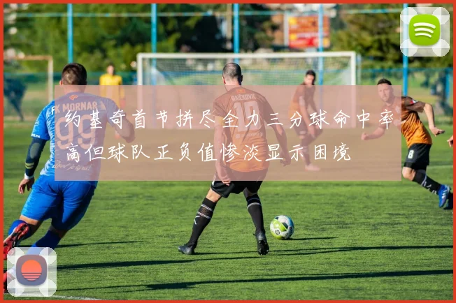 约基奇首节拼尽全力三分球命中率高但球队正负值惨淡显示困境