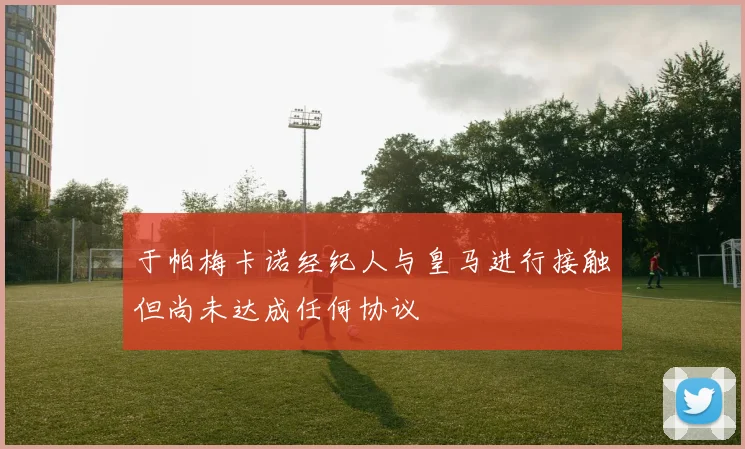 于帕梅卡诺经纪人与皇马进行接触但尚未达成任何协议