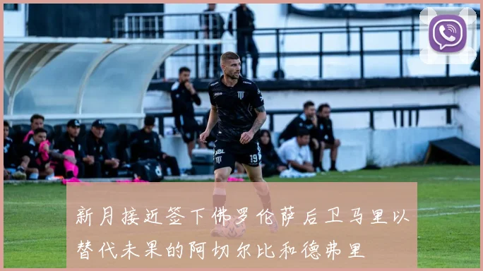 新月接近签下佛罗伦萨后卫马里以替代未果的阿切尔比和德弗里