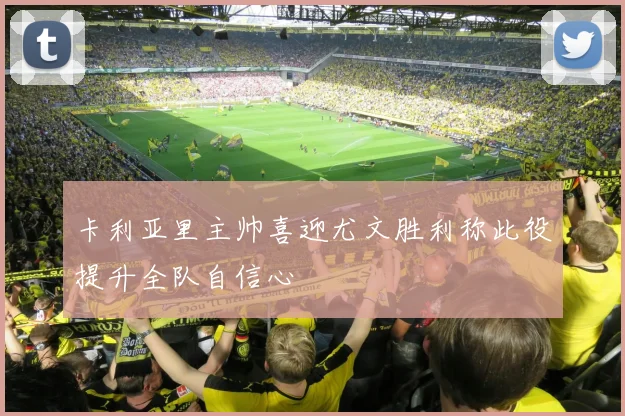 卡利亚里主帅喜迎尤文胜利称此役提升全队自信心
