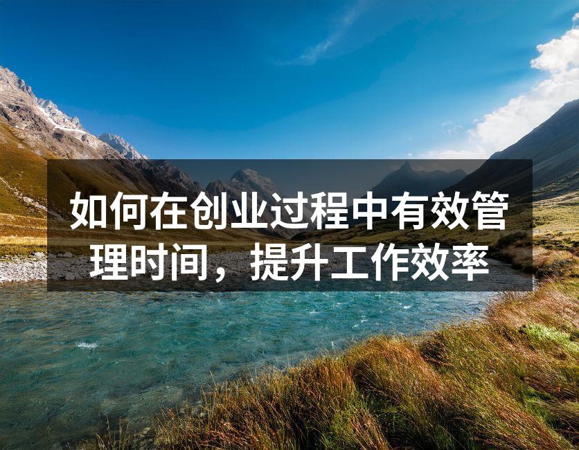 如何在创业过程中有效管理时间，提升工作效率