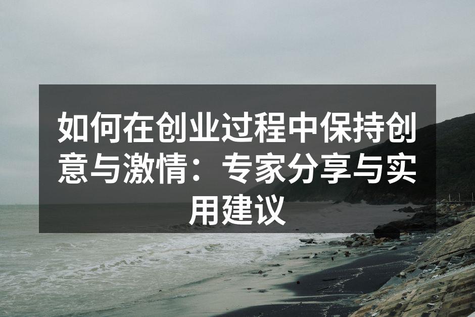 如何在创业过程中保持创意与激情：专家分享与实用建议